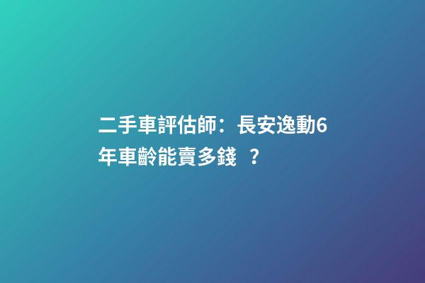 二手車評估師：長安逸動6年車齡能賣多錢？